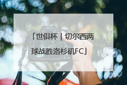 世俱杯｜切尔西两球战胜洛杉矶FC