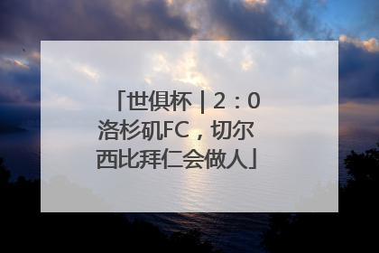 世俱杯｜2：0洛杉矶FC，切尔西比拜仁会做人