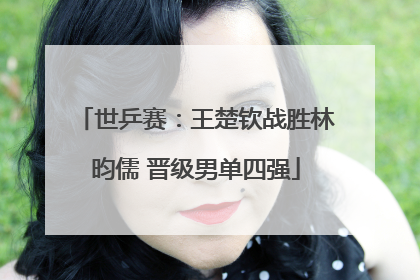 世乒赛：王楚钦战胜林昀儒 晋级男单四强