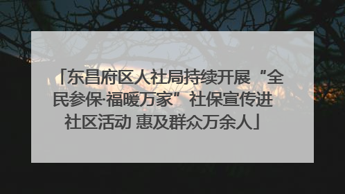 东昌府区人社局持续开展“全民参保·福暖万家”社保宣传进社区活动 惠及群众万余人