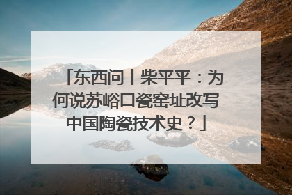 东西问丨柴平平：为何说苏峪口瓷窑址改写中国陶瓷技术史？