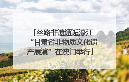 丝路非遗邂逅濠江 “甘肃省非物质文化遗产展演”在澳门举行