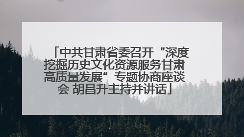 中共甘肃省委召开“深度挖掘历史文化资源服务甘肃高质量发展”专题协商座谈会 胡昌升主持并讲话