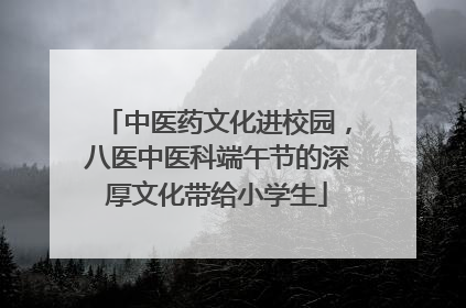 中医药文化进校园,八医中医科端午节的深厚文化带给小学生
