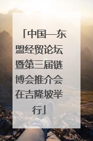 中国—东盟经贸论坛暨第三届链博会推介会在吉隆坡举行