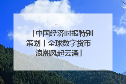 中国经济时报特别策划丨全球数字货币浪潮风起云涌