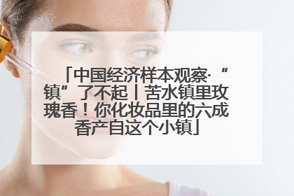 中国经济样本观察·“镇”了不起丨苦水镇里玫瑰香！你化妆品里的六成香产自这个小镇