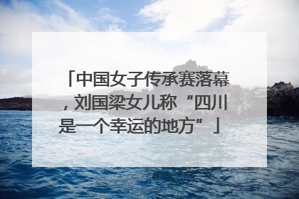 中国女子传承赛落幕，刘国梁女儿称“四川是一个幸运的地方”