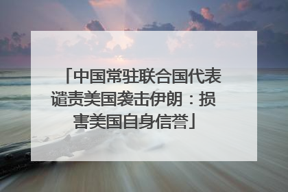 中国常驻联合国代表谴责美国袭击伊朗：损害美国自身信誉