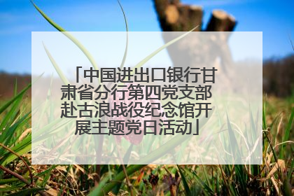 中国进出口银行甘肃省分行第四党支部赴古浪战役纪念馆开展主题党日活动