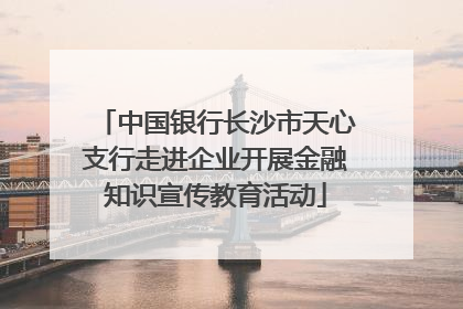 中国银行长沙市天心支行走进企业开展金融知识宣传教育活动