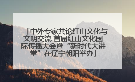 中外专家共论红山文化与文明交流 首届红山文化国际传播大会暨“新时代大讲堂”在辽宁朝阳举办