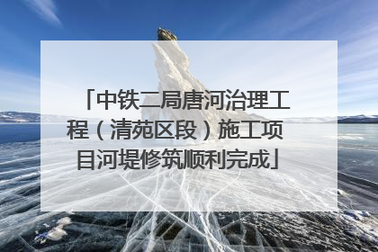 中铁二局唐河治理工程（清苑区段）施工项目河堤修筑顺利完成