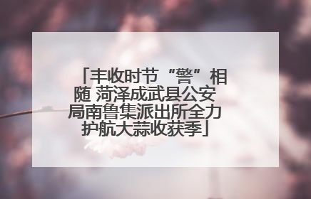 丰收时节“警”相随 菏泽成武县公安局南鲁集派出所全力护航大蒜收获季