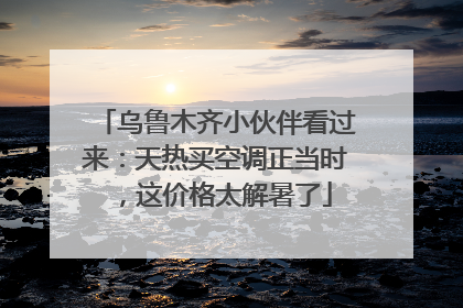 乌鲁木齐小伙伴看过来：天热买空调正当时，这价格太解暑了