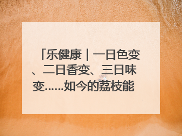 乐健康｜一日色变、二日香变、三日味变……如今的荔枝能存放多久？