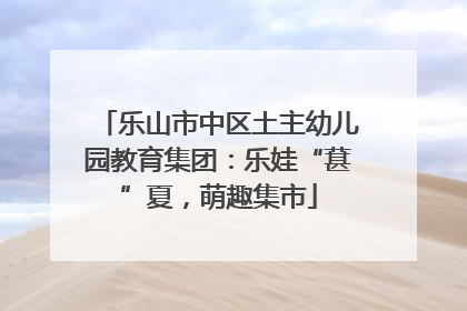 乐山市中区土主幼儿园教育集团：乐娃“葚”夏，萌趣集市