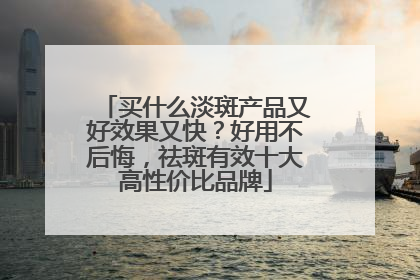 买什么淡斑产品又好效果又快？好用不后悔，祛斑有效十大高性价比品牌