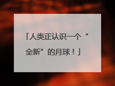 人类正认识一个“全新”的月球！