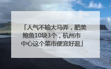 人气不输大马弄，肥美鲍鱼10块3个，杭州市中心这个菜市便宜好逛