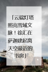 云端灯塔照亮雪域文脉！徐汇在萨迦建起离天空最近的书房