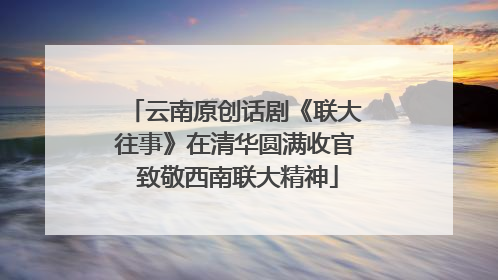 云南原创话剧《联大往事》在清华圆满收官 致敬西南联大精神