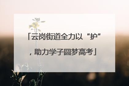 云岗街道全力以“护”，助力学子圆梦高考