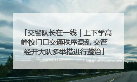 交警队长在一线｜上下学高峰校门口交通秩序混乱 交管经开大队多举措进行整治