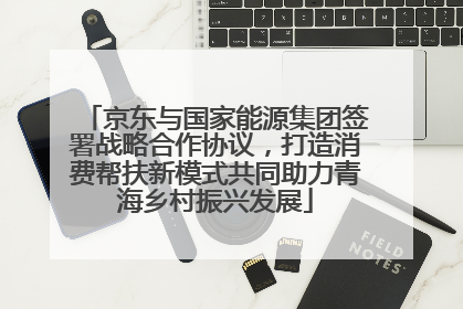 京东与国家能源集团签署战略合作协议，打造消费帮扶新模式共同助力青海乡村振兴发展