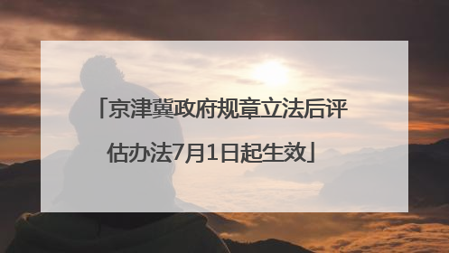 京津冀政府规章立法后评估办法7月1日起生效