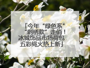 今年“绿色系”“刺绣款”走俏！冰城饰品市场荷包五彩绳火热上新