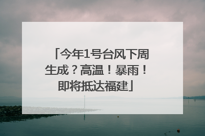 今年1号台风下周生成？高温！暴雨！即将抵达福建