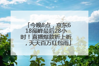 今晚8点，京东618巅峰最后28小时！直播爆款折上折，天天百万红包雨