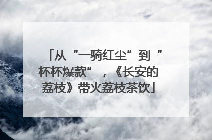 从“一骑红尘”到“杯杯爆款”，《长安的荔枝》带火荔枝茶饮