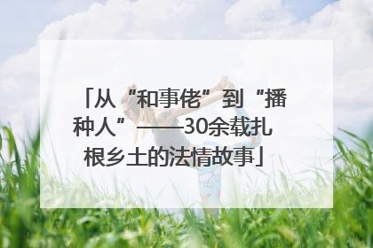 从“和事佬”到“播种人”——30余载扎根乡土的法情故事