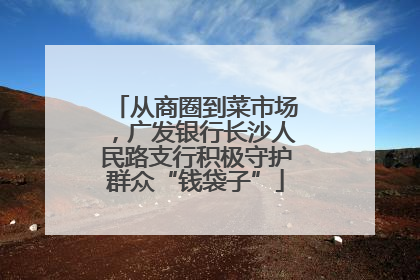 从商圈到菜市场，广发银行长沙人民路支行积极守护群众“钱袋子”