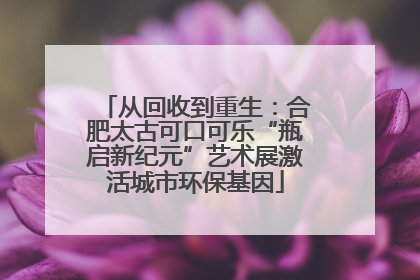 从回收到重生：合肥太古可口可乐“瓶启新纪元”艺术展激活城市环保基因