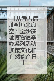 从考古遗址到万米高空：金沙遗址博物馆举办系列活动迎接文化和自然遗产日