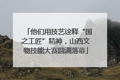 他们用技艺诠释“国之工匠”精神，山西文物技能大赛圆满落幕