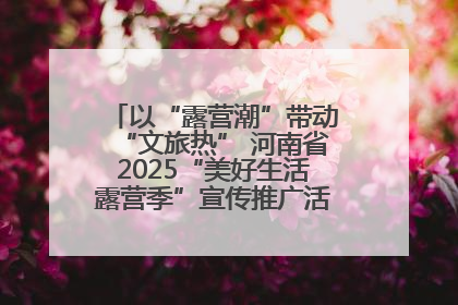 以“露营潮”带动“文旅热” 河南省2025“美好生活露营季”宣传推广活动在平舆县启动