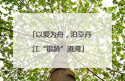 以爱为舟，泊靠丹江“银龄”港湾