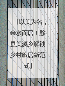以美为名，亲水而居！黟县美溪乡解锁乡村旅居新范式