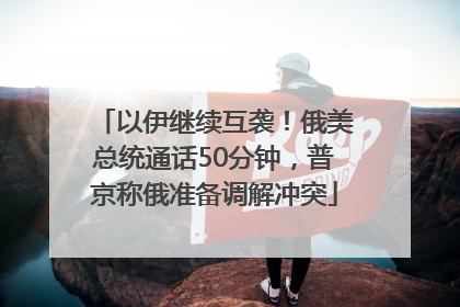 以伊继续互袭！俄美总统通话50分钟，普京称俄准备调解冲突