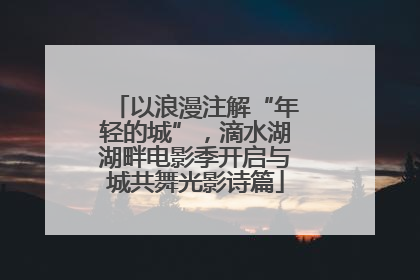 以浪漫注解“年轻的城”，滴水湖湖畔电影季开启与城共舞光影诗篇