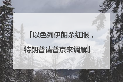 以色列伊朗杀红眼，特朗普请普京来调解