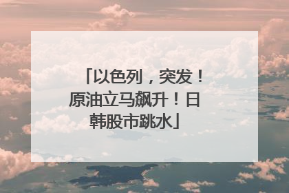 以色列，突发！原油立马飙升！日韩股市跳水