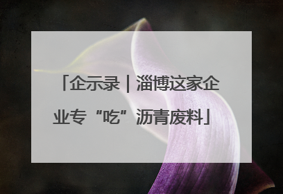 企示录｜淄博这家企业专“吃”沥青废料