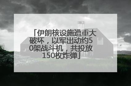 伊朗核设施遭重大破坏，以军出动约50架战斗机，共投放150枚炸弹