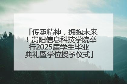 传承精神，拥抱未来！贵阳信息科技学院举行2025届学生毕业典礼暨学位授予仪式
