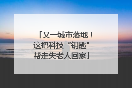又一城市落地！这把科技“钥匙”帮走失老人回家